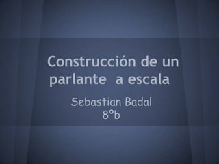 Construcción de un
parlante a escala
   Sebastian Badal
        8ºb
 