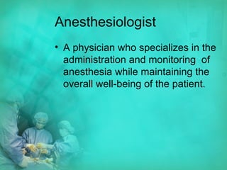Anesthesiologist A physician who specializes in the administration and monitoring  of anesthesia while maintaining the overall well-being of the patient. 