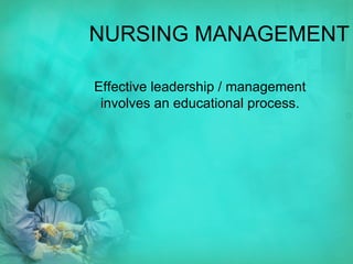 NURSING MANAGEMENT Effective leadership / management involves an educational process. 