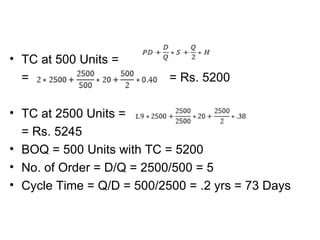 TC at 500 Units = =  = Rs. 5200 TC at 2500 Units = = Rs. 5245 BOQ = 500 Units with TC = 5200 No. of Order = D/Q = 2500/500 = 5 Cycle Time = Q/D = 500/2500 = .2 yrs = 73 Days 