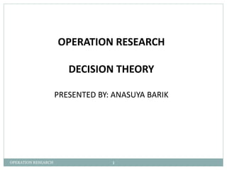 OPERATION RESEARCH 
DECISION THEORY 
PRESENTED BY: ANASUYA BARIK 
OPERATION RESEARCH 1 
 