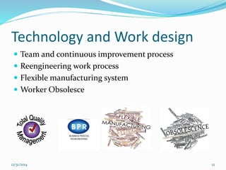 Technology and Work design
 Team and continuous improvement process
 Reengineering work process
 Flexible manufacturing system
 Worker Obsolesce
12/31/2014 12
 