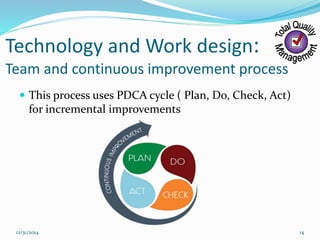 Technology and Work design:
Team and continuous improvement process
 This process uses PDCA cycle ( Plan, Do, Check, Act)
for incremental improvements
12/31/2014 14
 
