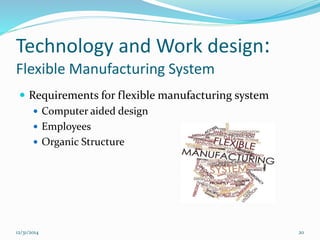 Technology and Work design:
Flexible Manufacturing System
 Requirements for flexible manufacturing system
 Computer aided design
 Employees
 Organic Structure
12/31/2014 20
 