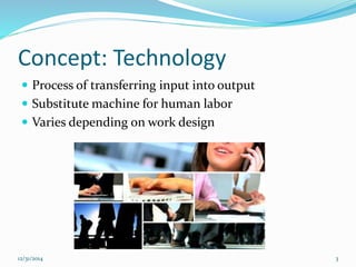 Concept: Technology
 Process of transferring input into output
 Substitute machine for human labor
 Varies depending on work design
12/31/2014 3
 