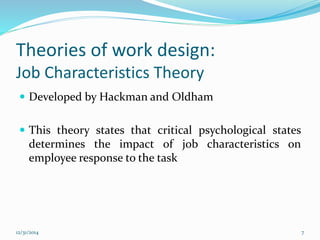 Theories of work design:
Job Characteristics Theory
 Developed by Hackman and Oldham
 This theory states that critical psychological states
determines the impact of job characteristics on
employee response to the task
12/31/2014 7
 