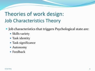 Theories of work design:
Job Characteristics Theory
 Job characteristics that triggers Psychological state are:
 Skills variety
 Task identity
 Task significance
 Autonomy
 Feedback
12/31/2014 9
 