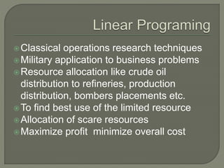 Classical operations research techniques
Military application to business problems
Resource allocation like crude oil
d...