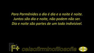 Para Parmênides o dia é dia e a noite é noite.
Juntos são dia e noite, não podem não ser.
Dia e noite são partes de um todo indivisível.
 