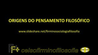 ORIGENS DO PENSAMENTO FILOSÓFICO
www.slideshare.net/firminosociologiafilosofia
 