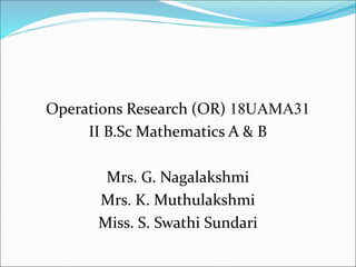 Operations Research (OR) 18UAMA31
II B.Sc Mathematics A & B
Mrs. G. Nagalakshmi
Mrs. K. Muthulakshmi
Miss. S. Swathi Sundari
 