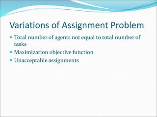 Variations of Assignment Problem
 Total number of agents not equal to total number of
tasks
 Maximization objective function
 Unacceptable assignments
 