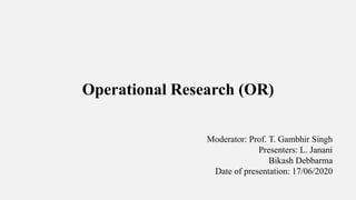 Operational Research (OR)
Moderator: Prof. T. Gambhir Singh
Presenters: L. Janani
Bikash Debbarma
Date of presentation: 17/06/2020
 