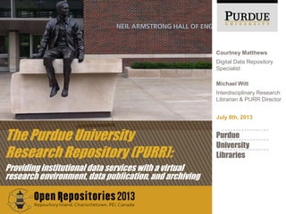 The Purdue University
Research Repository (PURR):
Providing institutional data services with a virtual
research environment, data publication, and archiving
July 8th, 2013
Courtney Matthews
Digital Data Repository
Specialist
Purdue
University
Libraries
Michael Witt
Interdisciplinary Research
Librarian & PURR Director
 