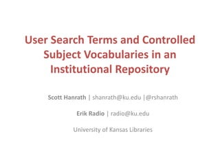 User Search Terms and Controlled
Subject Vocabularies in an
Institutional Repository
Scott Hanrath | shanrath@ku.edu |@rshanrath
Erik Radio | radio@ku.edu
University of Kansas Libraries
 