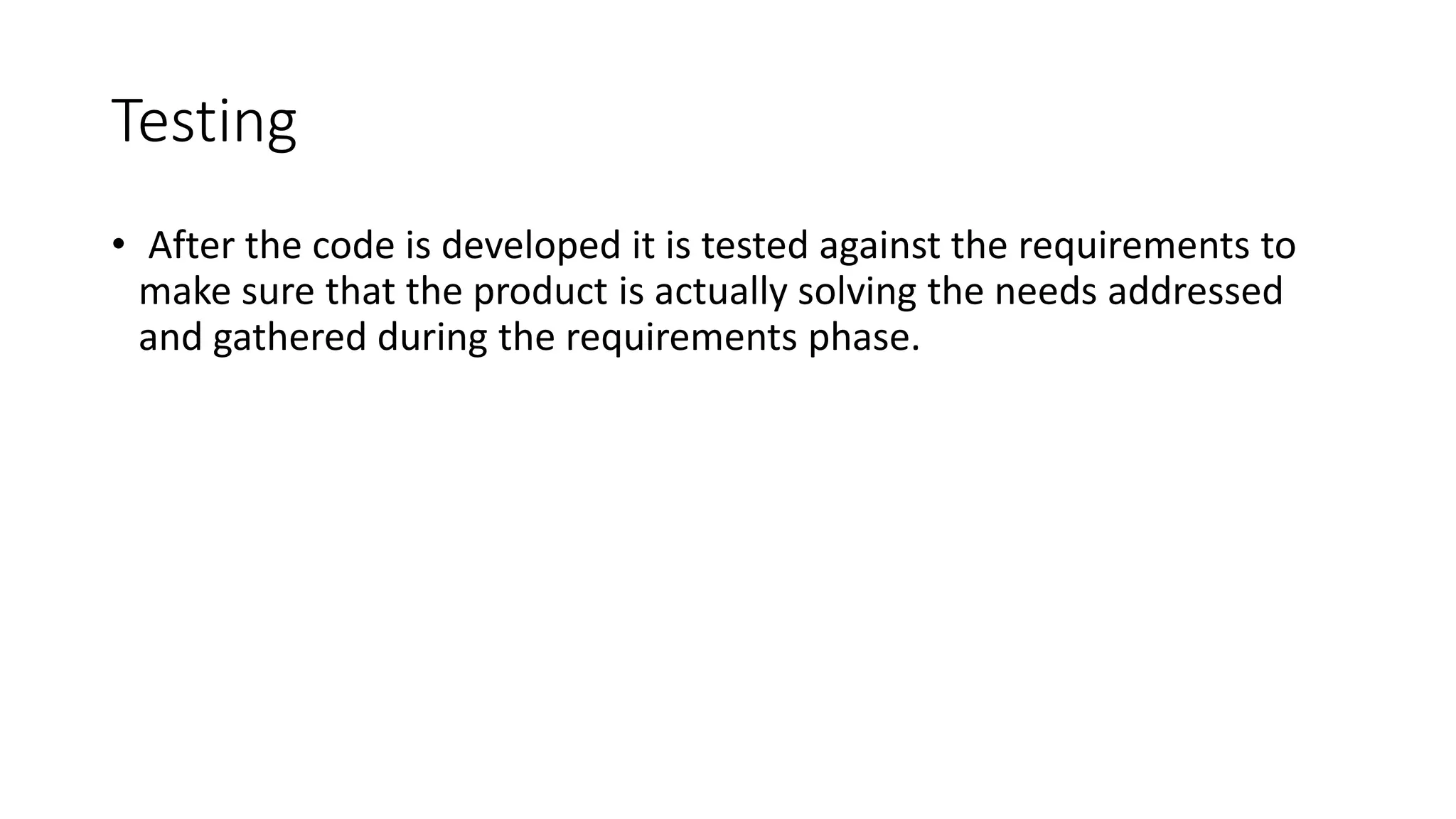 Testing
• After the code is developed it is tested against the requirements to
make sure that the product is actually solving the needs addressed
and gathered during the requirements phase.
 