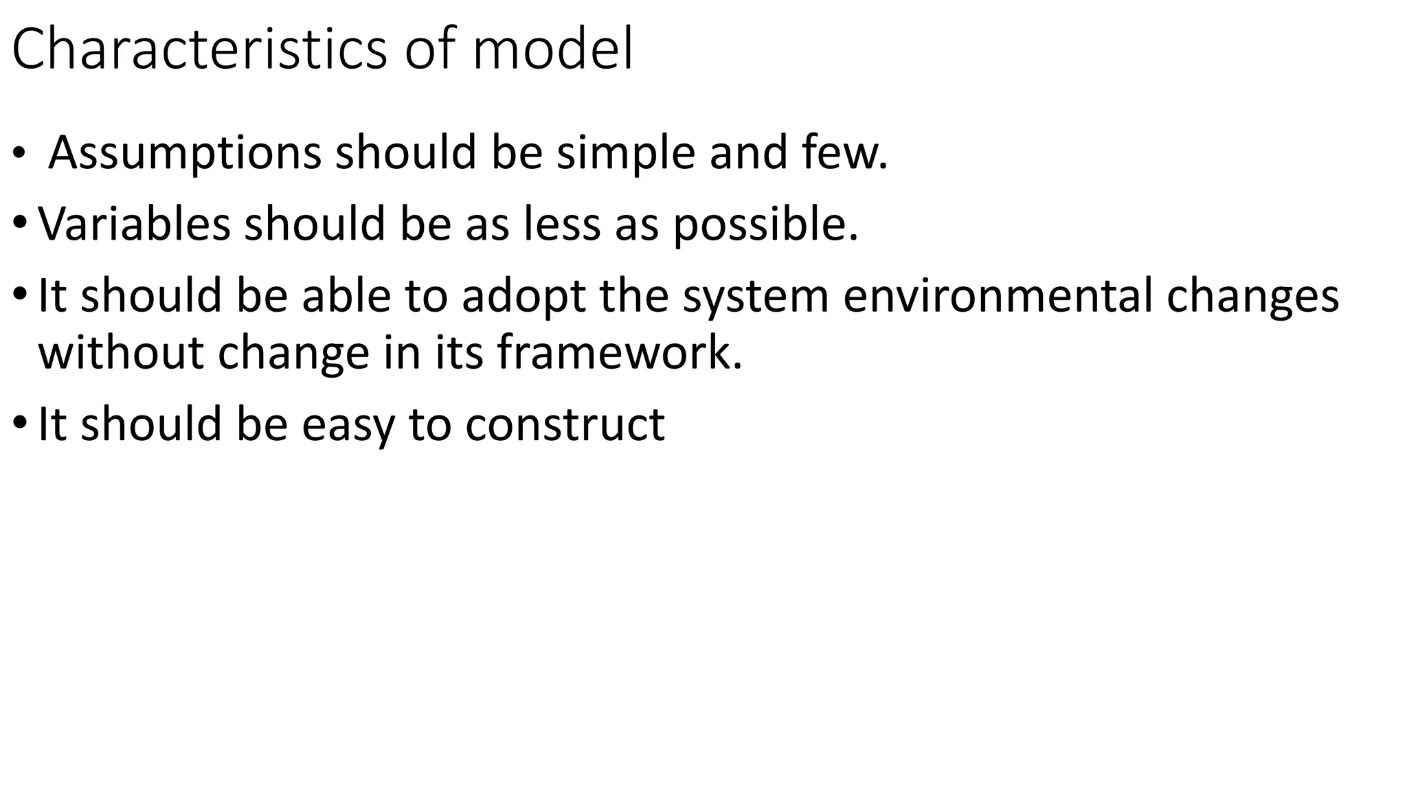 Characteristics of model
• Assumptions should be simple and few.
•Variables should be as less as possible.
•It should be able to adopt the system environmental changes
without change in its framework.
•It should be easy to construct
 