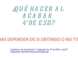 ¿QUÉ HACER AL ACABAR  4º DE E.S.O.? LAS SALIDAS DEPENDEN DE SI OBTENGO O NO   TITULACIÓN Cuaderno de orientación “Y después de 4º de ESO…¿qué?” 