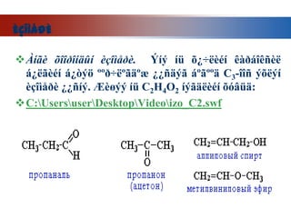 ÈÇÎÌÅÐÈ

Àíãè õîîðîíäûí èçîìåðè. Ýíý íü õ¿÷ëèéí êàðáîêñèë
 á¿ëãèéí á¿òýö ººð÷ëºãäºæ ¿¿ñäýã áºãººä C3-îîñ ýõëýí
 èçîìåðè ¿¿ñíý. Æèøýý íü C2H4O2 íýãäëèéí õóâüä:
C:UsersuserDesktopVideoizo_C2.swf
 