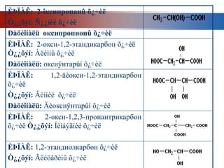 ÈÞÏÀÊ: 2-îксипропанû õ¿÷èë
Ò¿¿õýí: Ñ¿¿íèé õ¿÷èë
Ðàöèîíàëü оксипропионû õ¿÷èë
ÈÞÏÀÊ: 2-окси-1,2-этандикарбон õ¿÷èë
Ò¿¿õýí: Àëèìíû õ¿÷èë
Ðàöèîíàëü: оксиÿнтарûí õ¿÷èë
ÈÞÏÀÊ:       1,2-äèокси-1,2-этандикарбон
õ¿÷èë
Ò¿¿õýí: Âèííèé õ¿÷èë
Ðàöèîíàëü: Äèоксиÿнтарûí õ¿÷èë
ÈÞÏÀÊ:     2-окси-1,2,3-пропантрикарбон
õ¿÷èë Ò¿¿õýí: Íèìáýãíèé õ¿÷èë

ÈÞÏÀÊ: 1,2-этандиолкарбон õ¿÷èë
Ò¿¿õýí: Ãëèöåðèíû õ¿÷èë
 