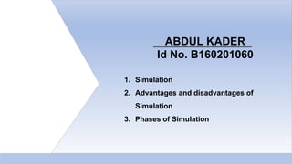 ABDUL KADER
Id No. B160201060
1. Simulation
2. Advantages and disadvantages of
Simulation
3. Phases of Simulation
1
 
