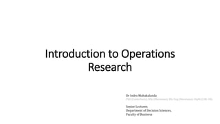 Introduction to Operations
Research
Dr Indra Mahakalanda
PhD (Canterbury), MSc (Moratuwa), BSc Eng (Moratuwa), DipM (CIM, UK)
Senior Lecturer,
Department of Decision Sciences,
Faculty of Business
 