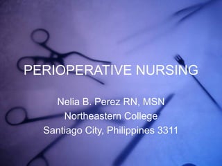 PERIOPERATIVE NURSING Nelia B. Perez RN, MSN Northeastern College Santiago City, Philippines 3311 