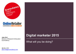 Jake Hird
                                   Digital marketer 2015
Director of Research & Education
Econsultancy
                                   What will you be doing?

@Jake_Hird
jake.hird@econsultancy.com
 