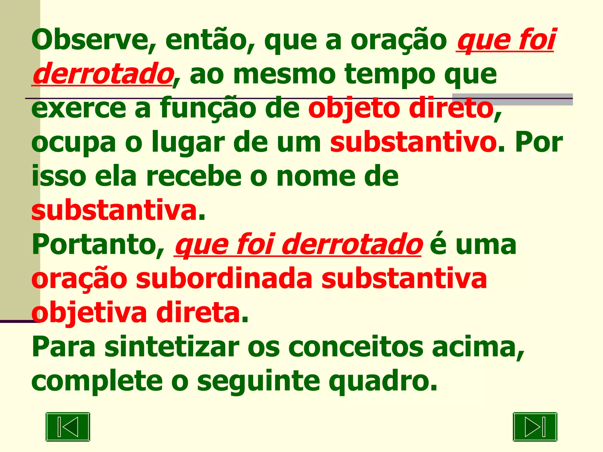 Observe, então, que a oração  que foi derrotado , ao mesmo tempo que exerce a função de  objeto direto , ocupa o lugar de um  substantivo . Por isso ela recebe o nome de  substantiva . Portanto,  que foi derrotado  é uma  oração subordinada substantiva objetiva direta .  Para sintetizar os conceitos acima, complete o seguinte quadro. 