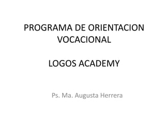 PROGRAMA DE ORIENTACION VOCACIONALLOGOS ACADEMY Ps. Ma. Augusta Herrera 