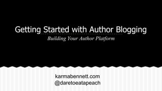 Getting Started with Author Blogging
Building Your Author Platform
karmabennett.com
@daretoeatapeach
 