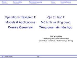 Motivation Businessanalytics Mathematicalprogramming History Preview for thiscourse
Operations Research I:
Models & Applications
Course Overview
Bui Trung Hiep
The Faculty of Business Administration
University of Economics – The University of Danang
OR I: CourseOverview 1/34
Vận trù học I:
Mô hình và Ứng dụng
Tổng quan về môn học
 
