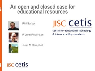 1 An open and closed case for educational resources Phil Barker R John Robertson Lorna M Campbell 