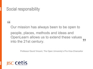Social responsibility“Our mission has always been to be open to people, places, methods and ideas and OpenLearn allows us to extend these values into the 21st century. Professor David Vincent, The Open University’s Pro-Vice-Chancellor11”
