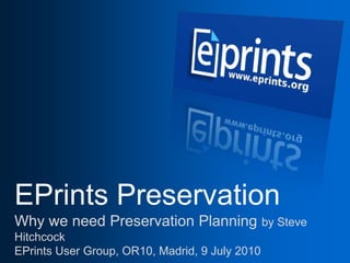 EPrints PreservationWhy we need Preservation Planning by Steve HitchcockEPrints User Group, OR10, Madrid, 9 July 2010 