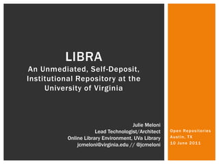 LIBRAAn Unmediated, Self-Deposit, Institutional Repository at the University of Virginia Open Repositories Austin, TX 10 June 2011 Julie Meloni Lead Technologist/Architect Online Library Environment, UVa Library jcmeloni@virginia.edu // @jcmeloni 