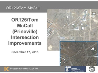OR126/Tom McCall
OR126/Tom
McCall
(Prineville)
Intersection
Improvements
December 17, 2015
 