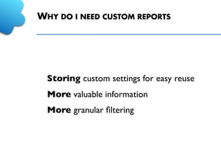 WHY DO I NEED CUSTOM REPORTS
Storing custom settings for easy reuse
More valuable information
More granular ﬁltering
 