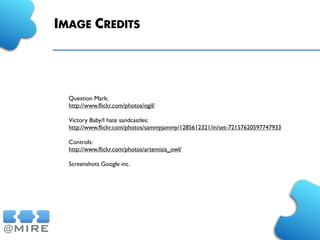 IMAGE CREDITS
Question Mark:
http://www.ﬂickr.com/photos/ogil/
Victory Baby/I hate sandcastles:
http://www.ﬂickr.com/photos/sammyjammy/1285612321/in/set-72157620597747933
Controls:
http://www.ﬂickr.com/photos/artemisia_owl/
Screenshots Google inc.
 