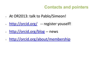 Contacts and pointers
• At OR2013: talk to Pablo/Simeon!
• http://orcid.org/ -- register youself!
• http://orcid.org/blog -- news
• http://orcid.org/about/membership
 