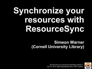 “Synchronize your resources with ResourceSync”
July 10, 2013, Open Repositories 2013, PEI, Canada
Synchronize your
resources with
ResourceSync
Simeon Warner
(Cornell University Library)
1
 