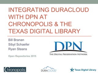 INTEGRATING DURACLOUD
WITH DPN AT
CHRONOPOLIS & THE
TEXAS DIGITAL LIBRARY
Bill Branan
Sibyl Schaefer
Ryan Steans
Open Repositories 2015
 