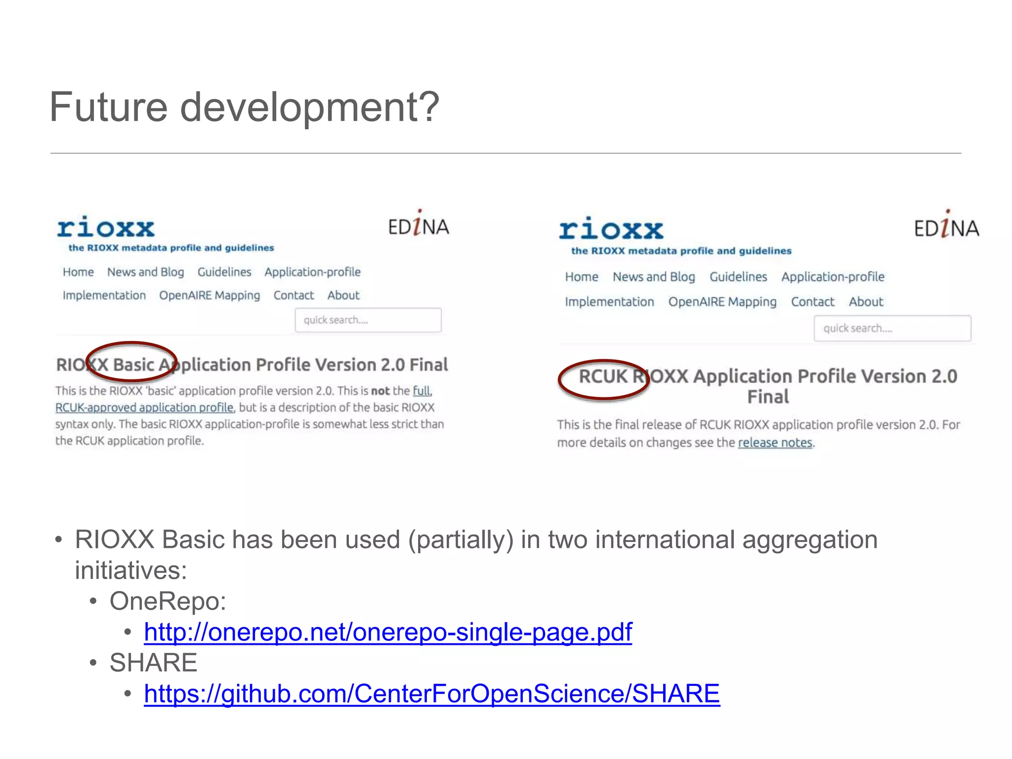 Future development?
• RIOXX Basic has been used (partially) in two international aggregation
initiatives:
• OneRepo:
• http://onerepo.net/onerepo-single-page.pdf
• SHARE
• https://github.com/CenterForOpenScience/SHARE
 