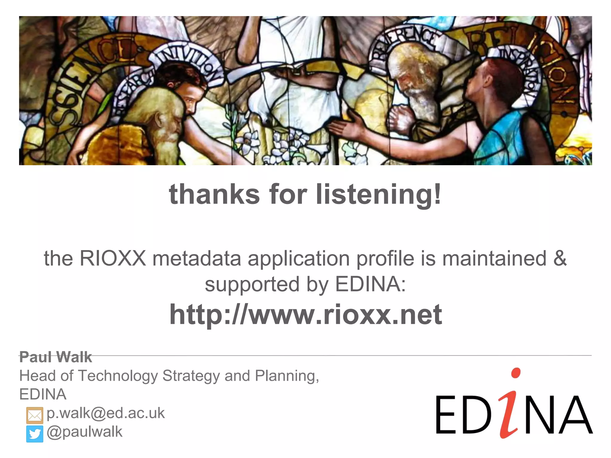 Paul Walk
Head of Technology Strategy and Planning,
EDINA
p.walk@ed.ac.uk
@paulwalk
thanks for listening!
the RIOXX metadata application profile is maintained &
supported by EDINA:
http://www.rioxx.net
 