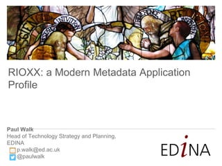 Paul Walk
Head of Technology Strategy and Planning,
EDINA
p.walk@ed.ac.uk
@paulwalk
RIOXX: a Modern Metadata Application
Profile
 