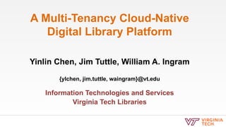 A Multi-Tenancy Cloud-Native
Digital Library Platform
Yinlin Chen, Jim Tuttle, William A. Ingram
{ylchen, jim.tuttle, waingram}@vt.edu
Information Technologies and Services
Virginia Tech Libraries
 