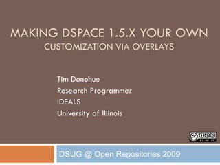 MAKING DSPACE 1.5.X YOUR OWN
    CUSTOMIZATION VIA OVERLAYS


      Tim Donohue
      Research Programmer
      IDEALS
      University of Illinois



      DSUG @ Open Repositories 2009
 