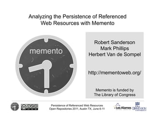 Analyzing the Persistence of Referenced
    Web Resources with Memento


                                         Robert Sanderson
                                           Mark Phillips
                                       Herbert Van de Sompel


                                      http://mementoweb.org/


                                            Memento is funded by
                                           The Library of Congress

         Persistence of Referenced Web Resources
        Open Repositories 2011, Austin TX, June 6-11
 