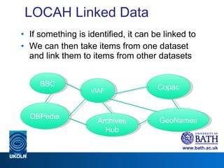 LOCAH Linked Data If something is identified, it can be linked to We can then take  items from one dataset and link them to items from other datasets BBC VIAF DBPedia Archives Hub Copac GeoNames 