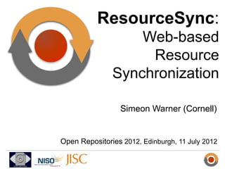 ResourceSync:
                   Web-based
                    Resource
               Synchronization

                 Simeon Warner (Cornell)


Open Repositories 2012, Edinburgh, 11 July 2012
 